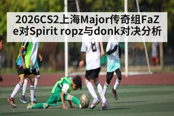 2026CS2上海Major传奇组FaZe对Spirit ropz与donk对决分析