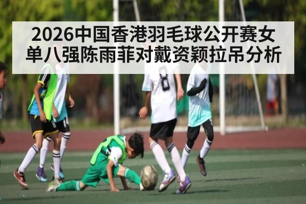 2026中国香港羽毛球公开赛女单八强陈雨菲对戴资颖拉吊分析